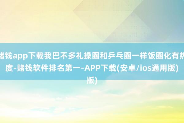 赌钱app下载我巴不多礼操圈和乒乓圈一样饭圈化有热度-赌钱软