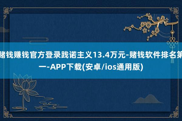 赌钱赚钱官方登录践诺主义13.4万元-赌钱软件排名第一-APP下载(安卓/ios通用版)