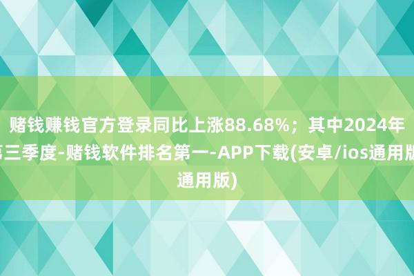 赌钱赚钱官方登录同比上涨88.68%；其中2024年第三季度-赌钱软件排名第一-APP下载(安卓/ios通用版)