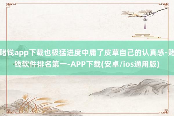 赌钱app下载也极猛进度中庸了皮草自己的认真感-赌钱软件排名第一-APP下载(安卓/ios通用版)