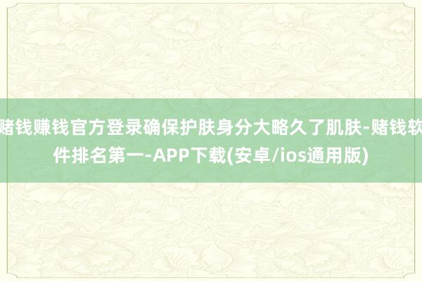 赌钱赚钱官方登录确保护肤身分大略久了肌肤-赌钱软件排名第一-APP下载(安卓/ios通用版)