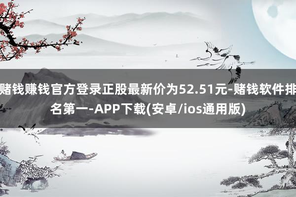 赌钱赚钱官方登录正股最新价为52.51元-赌钱软件排名第一-