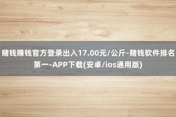 赌钱赚钱官方登录出入17.00元/公斤-赌钱软件排名第一-APP下载(安卓/ios通用版)
