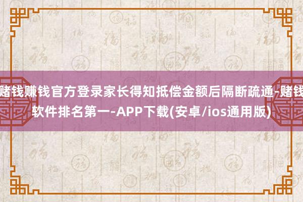 赌钱赚钱官方登录家长得知抵偿金额后隔断疏通-赌钱软件排名第一