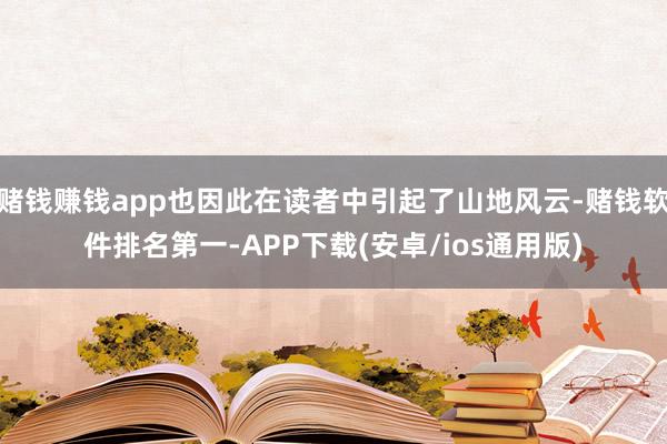 赌钱赚钱app也因此在读者中引起了山地风云-赌钱软件排名第一-APP下载(安卓/ios通用版)