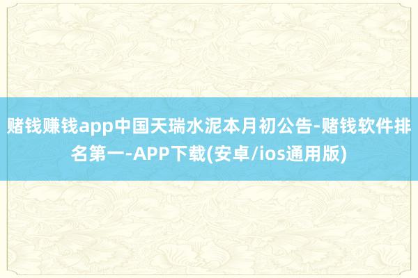 赌钱赚钱app　　中国天瑞水泥本月初公告-赌钱软件排名第一-