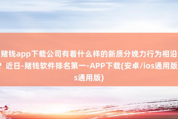赌钱app下载公司有着什么样的新质分娩力行为相沿？近日-赌钱