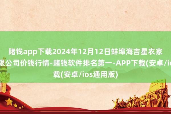 赌钱app下载2024年12月12日蚌埠海吉星农家具物流有限公司价钱行情-赌钱软件排名第一-APP下载(安卓/ios通用版)