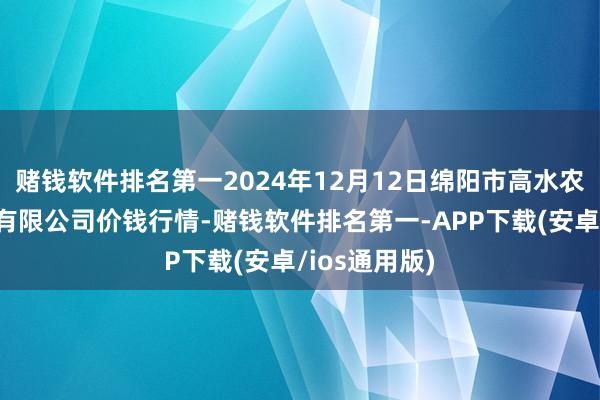 赌钱软件排名第一2024年12月12日绵阳市高水农副产物批发有限公司价钱行情-赌钱软件排名第一-APP下载(安卓/ios通用版)