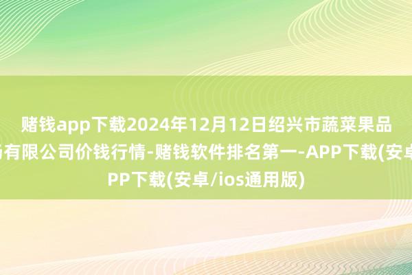 赌钱app下载2024年12月12日绍兴市蔬菜果品批发来回商场有限公司价钱行情-赌钱软件排名第一-APP下载(安卓/ios通用版)