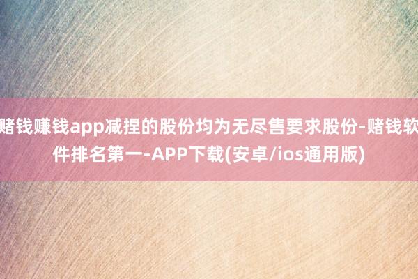 赌钱赚钱app减捏的股份均为无尽售要求股份-赌钱软件排名第一