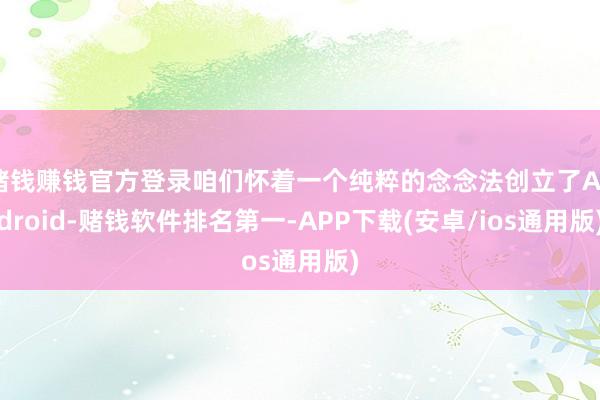 赌钱赚钱官方登录咱们怀着一个纯粹的念念法创立了Android-赌钱软件排名第一-APP下载(安卓/ios通用版)