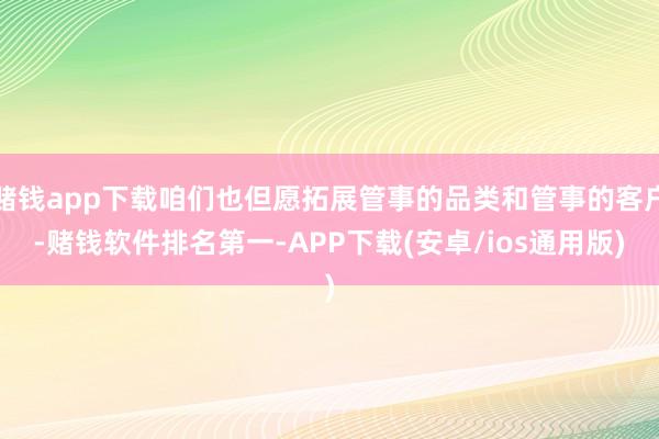 赌钱app下载咱们也但愿拓展管事的品类和管事的客户-赌钱软件排名第一-APP下载(安卓/ios通用版)