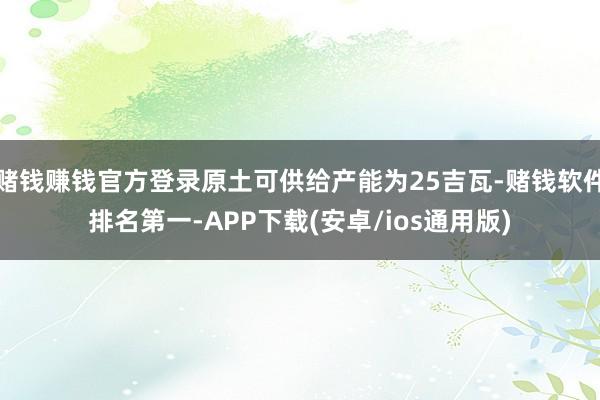 赌钱赚钱官方登录原土可供给产能为25吉瓦-赌钱软件排名第一-