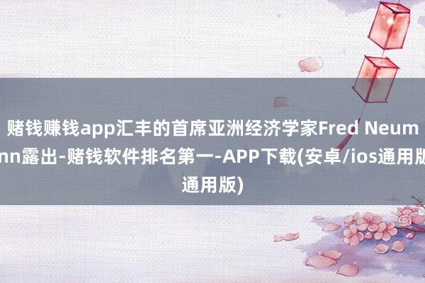 赌钱赚钱app汇丰的首席亚洲经济学家Fred Neumann