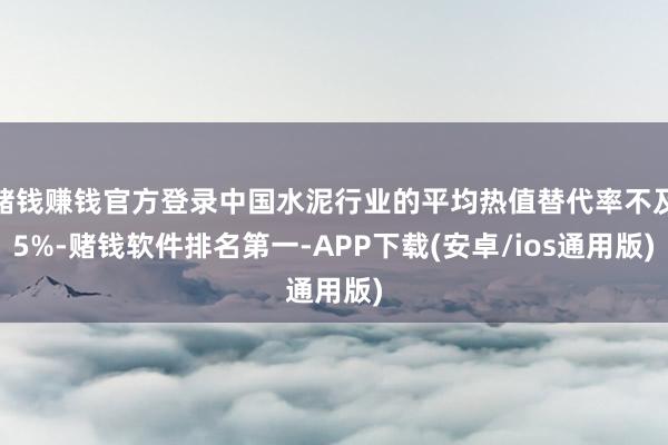 赌钱赚钱官方登录中国水泥行业的平均热值替代率不及5%-赌钱软