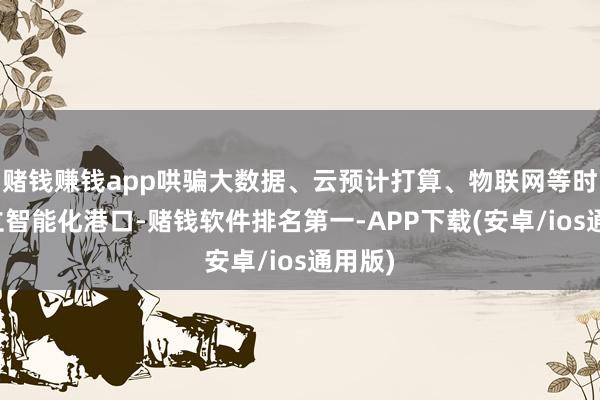 赌钱赚钱app哄骗大数据、云预计打算、物联网等时间竖立智能化港口-赌钱软件排名第一-APP下载(安卓/ios通用版)