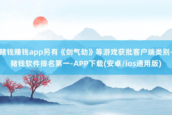 赌钱赚钱app另有《剑气劫》等游戏获批客户端类别-赌钱软件排