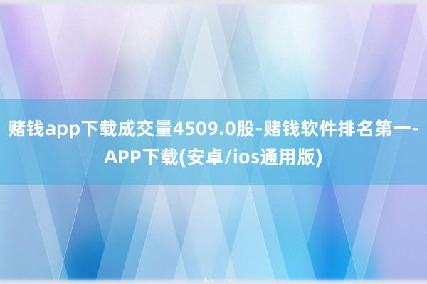 赌钱app下载成交量4509.0股-赌钱软件排名第一-APP