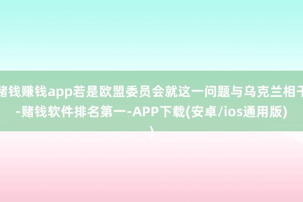 赌钱赚钱app若是欧盟委员会就这一问题与乌克兰相干-赌钱软件排名第一-APP下载(安卓/ios通用版)