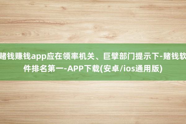 赌钱赚钱app应在领率机关、巨擘部门提示下-赌钱软件排名第一-APP下载(安卓/ios通用版)