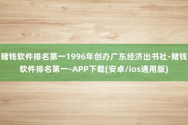 赌钱软件排名第一1996年创办广东经济出书社-赌钱软件排名第一-APP下载(安卓/ios通用版)
