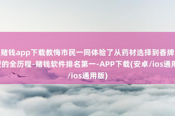 赌钱app下载教悔市民一同体验了从药材选择到香牌成型的全历程-赌钱软件排名第一-APP下载(安卓/ios通用版)