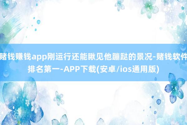 赌钱赚钱app刚运行还能瞅见他蹦跶的景况-赌钱软件排名第一-APP下载(安卓/ios通用版)