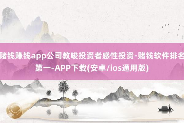 赌钱赚钱app公司教唆投资者感性投资-赌钱软件排名第一-APP下载(安卓/ios通用版)
