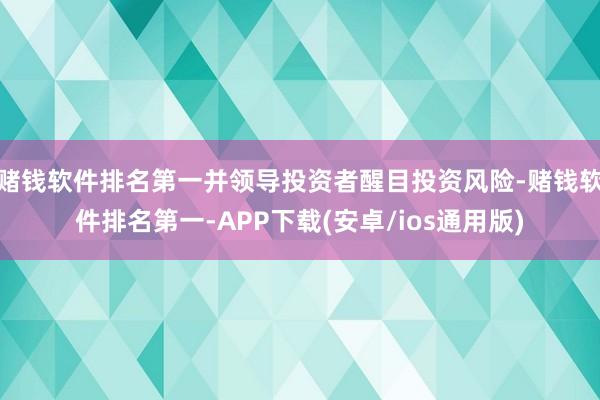赌钱软件排名第一并领导投资者醒目投资风险-赌钱软件排名第一-APP下载(安卓/ios通用版)