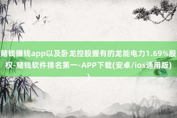 赌钱赚钱app以及卧龙控股握有的龙能电力1.69%股权-赌钱软件排名第一-APP下载(安卓/ios通用版)