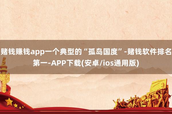 赌钱赚钱app一个典型的“孤岛国度”-赌钱软件排名第一-APP下载(安卓/ios通用版)