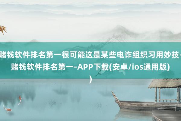 赌钱软件排名第一很可能这是某些电诈组织习用妙技-赌钱软件排名第一-APP下载(安卓/ios通用版)