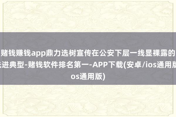 赌钱赚钱app鼎力选树宣传在公安下层一线显裸露的先进典型-赌