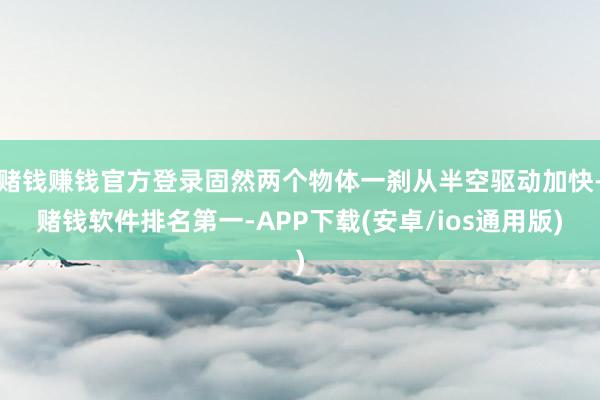 赌钱赚钱官方登录固然两个物体一刹从半空驱动加快-赌钱软件排名