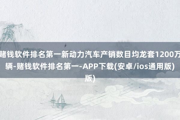 赌钱软件排名第一新动力汽车产销数目均龙套1200万辆-赌钱软