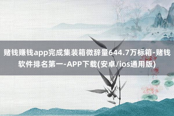 赌钱赚钱app完成集装箱微辞量644.7万标箱-赌钱软件排名