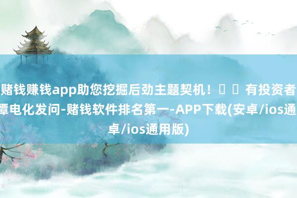 赌钱赚钱app助您挖掘后劲主题契机！		有投资者向湘潭电化发问-赌钱软件排名第一-APP下载(安卓/ios通用版)