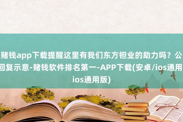 赌钱app下载提醒这里有我们东方钽业的助力吗？公司回复示意-