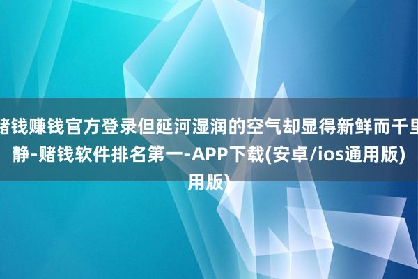 赌钱赚钱官方登录但延河湿润的空气却显得新鲜而千里静-赌钱软件