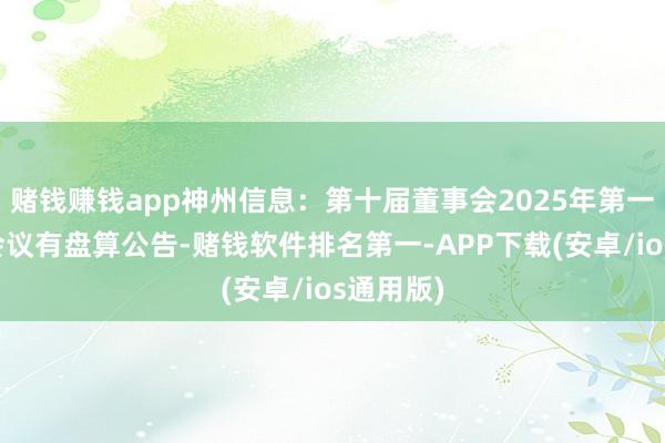 赌钱赚钱app神州信息：第十届董事会2025年第一次临时会议有盘算公告-赌钱软件排名第一-APP下载(安卓/ios通用版)