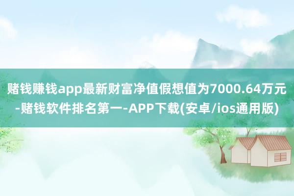 赌钱赚钱app最新财富净值假想值为7000.64万元-赌钱软