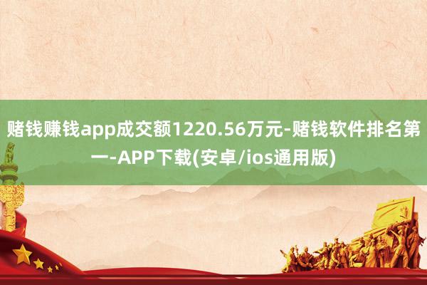 赌钱赚钱app成交额1220.56万元-赌钱软件排名第一-A