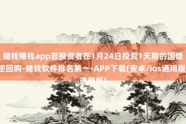 赌钱赚钱app若投资者在1月24日投资1天期的国债逆回购-赌钱软件排名第一-APP下载(安卓/ios通用版)
