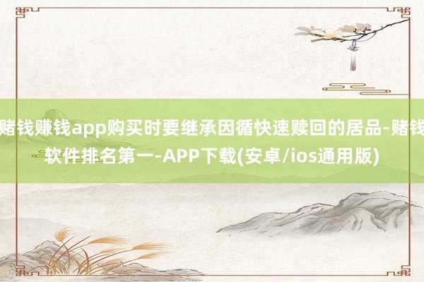 赌钱赚钱app购买时要继承因循快速赎回的居品-赌钱软件排名第一-APP下载(安卓/ios通用版)