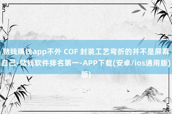 赌钱赚钱app不外 COF 封装工艺弯折的并不是屏幕自己-赌