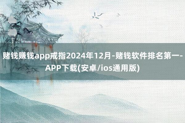 赌钱赚钱app戒指2024年12月-赌钱软件排名第一-APP