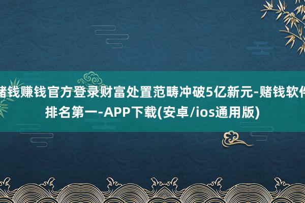 赌钱赚钱官方登录财富处置范畴冲破5亿新元-赌钱软件排名第一-