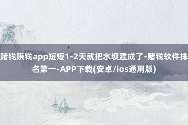 赌钱赚钱app短短1-2天就把水坝建成了-赌钱软件排名第一-