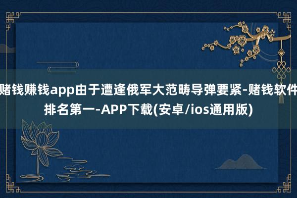 赌钱赚钱app由于遭逢俄军大范畴导弹要紧-赌钱软件排名第一-